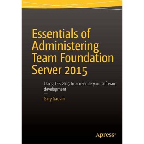 Essentials of Administering Team Foundation Server 2015: Using Tfs 2015 to Accelerate Your Software Development Paperback, Apress