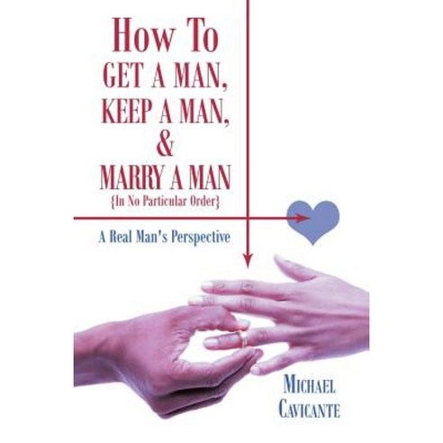How to Get a Man Keep a Man and Marry a Man; In No Particular Order: A Real Man''s Perspective Paperback, Authorhouse