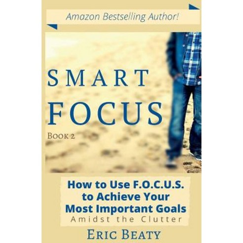 Smart Focus: How to Use F.O.C.U.S. to Achieve Your Most Important Goals Amidst the Clutter Paperback, Createspace Independent Publishing Platform