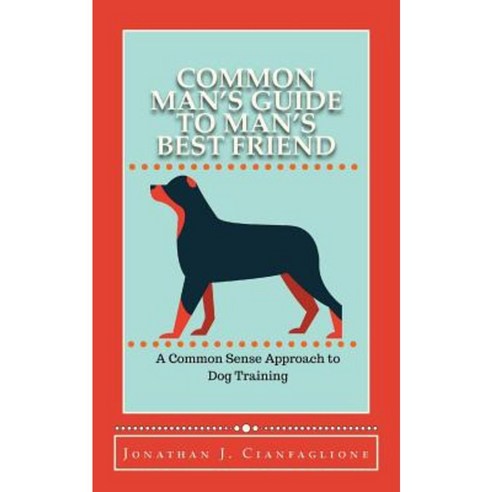 Common Man''s Guide to Man''s Best Friend: A Common Sense Approach to Dog Training Paperback, Createspace Independent Publishing Platform