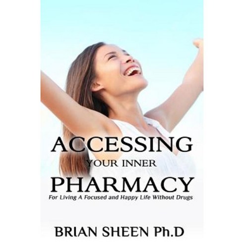 Accessing Your Inner Pharmacy: For Living a Focused and Happy Life Without Drugs Paperback, Createspace Independent Publishing Platform