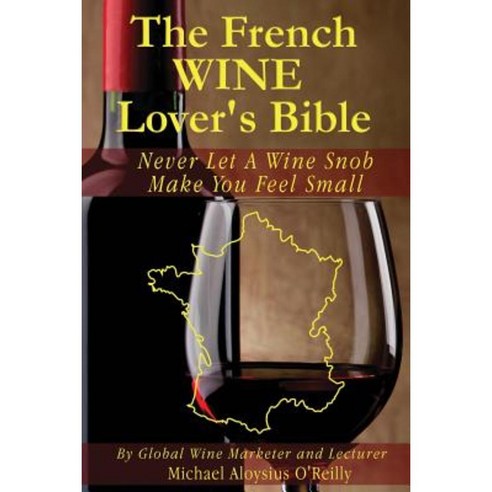 The French Wine Lover''s Bible: Never Let a Wine Snob Make You Feel Small Paperback, Createspace Independent Publishing Platform