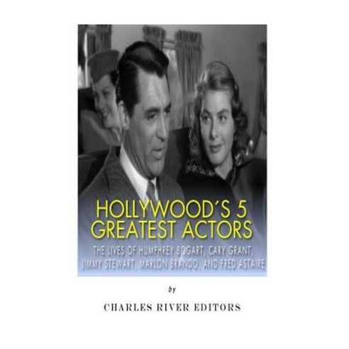 Hollywood''s 5 Greatest Actors: The Lives of Humphrey Bogart Cary Grant Jimmy Stewart Marlon Brando and Fred Astaire Paperback, Createspace