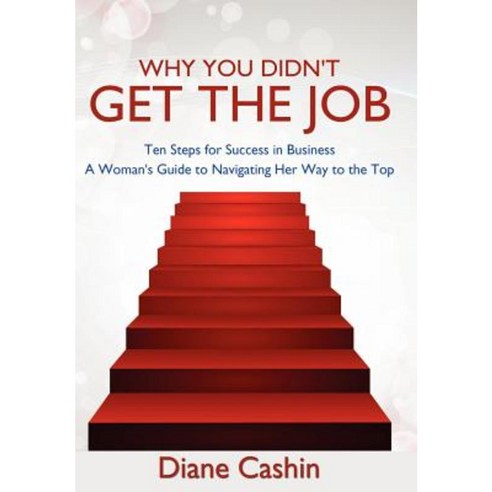 Why You Didn''t Get the Job!: Ten Steps for Success in Business a Woman''s Guide to Navigating Her Way to the Top Hardcover, Authorhouse