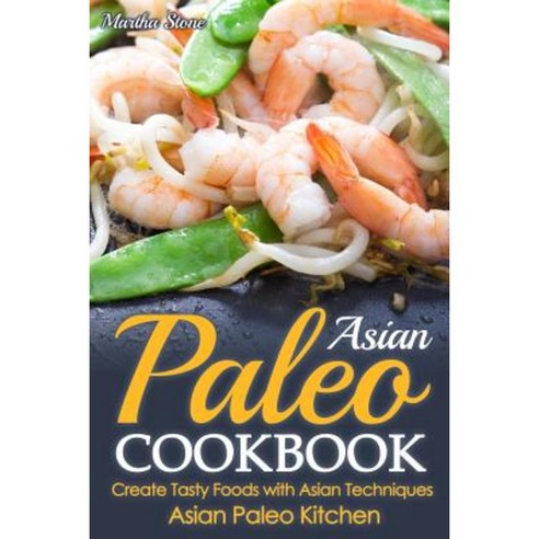 Asian Paleo Cookbook: Create Tasty Foods with Asian Techniques - Asian Paleo Kitchen Paperback, Createspace Independent Publishing Platform