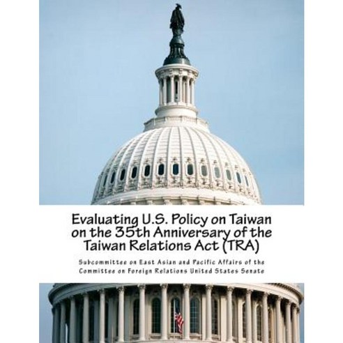 Evaluating U.S. Policy on Taiwan on the 35th Anniversary of the Taiwan Relations ACT (Tra) Paperback, Createspace Independent Publishing Platform