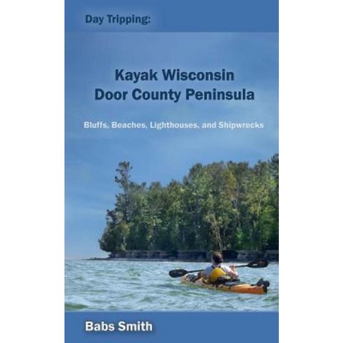 Day Tripping: Kayak Wisconsin Door County Peninsula: Bluffs Beaches Lighthouses and Shipwrecks Paperback, Daytripping Kayak Wisconsin