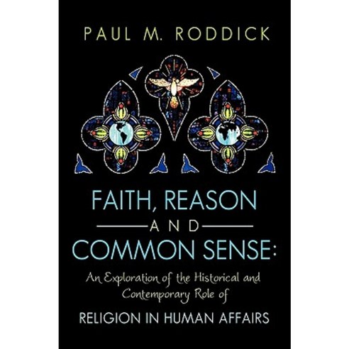 Faith Reason and Common Sense: An Exploration of the Historical and Contemporary Role of Religion in Human Affairs Hardcover, Authorhouse
