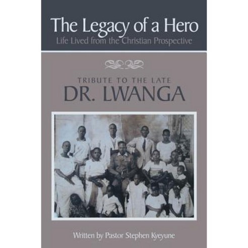 The Legacy of a Hero; Life Lived from the Christian Prospective: Tribute to the Late Dr. Lwanga Paperback, Authorhouse