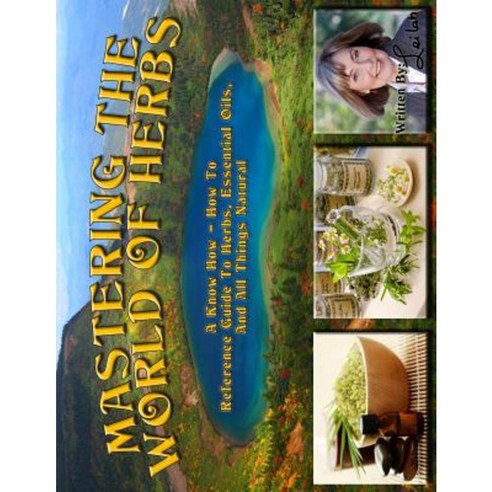 Mastering the World of Herbs: A Know How - How to Reference Guide to Herbs Essential Oils and All Things Natural Paperback, Createspace