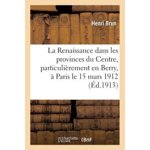 La Renaissance Dans Les Provinces Du Centre Particulierement En Berry Conference Donnee Paperback, Hachette Livre - Bnf