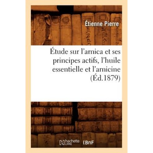 Etude Sur L''Arnica Et Ses Principes Actifs L''Huile Essentielle Et L''Arnicine (Ed.1879) Paperback, Hachette Livre Bnf