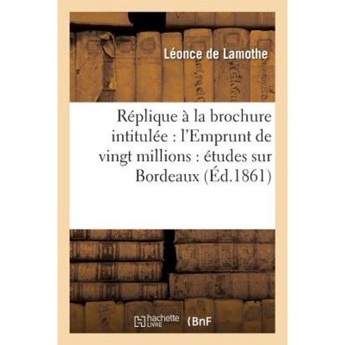 Replique a la Brochure Intitulee: L''Emprunt de Vingt Millions: Etudes Sur Bordeaux Paperback, Hachette Livre Bnf