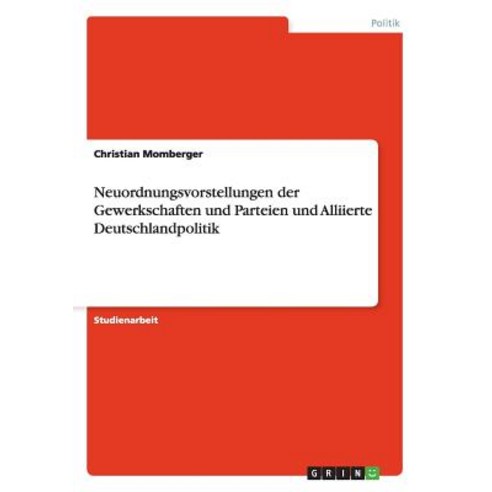 Neuordnungsvorstellungen Der Gewerkschaften Und Parteien Und Alliierte Deutschlandpolitik Paperback, Grin Publishing