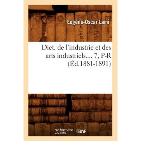 Dict. de L''Industrie Et Des Arts Industriels. Tome 7 P-R (Ed.1881-1891) Paperback, Hachette Livre Bnf