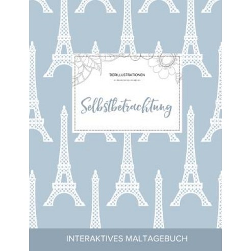 Maltagebuch Fur Erwachsene: Selbstbetrachtung (Tierillustrationen Eiffelturm) Paperback, Adult Coloring Journal Press