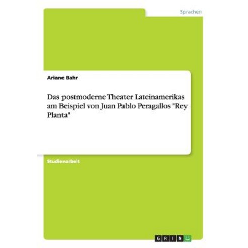 Das Postmoderne Theater Lateinamerikas Am Beispiel Von Juan Pablo Peragallos "Rey Planta" Paperback, Grin Publishing