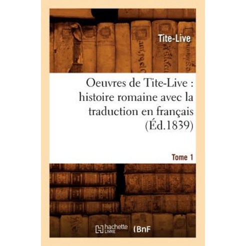 Oeuvres de Tite-Live: Histoire Romaine Avec La Traduction En Francais. Tome 1 (Ed.1839) Paperback, Hachette Livre Bnf
