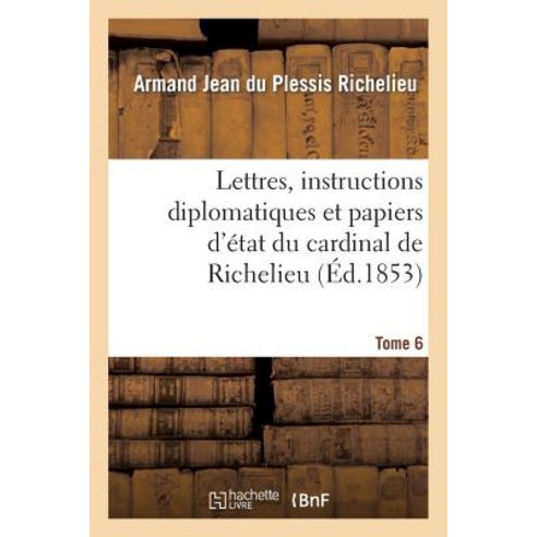 Lettres Instructions Diplomatiques Et Papiers D''Etat Du Cardinal de Richelieu. Tome 6 Paperback, Hachette Livre Bnf