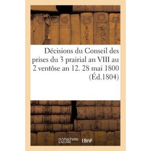 Decisions Du Conseil Des Prises Du 3 Prairial an VIII Au 2 Ventose an 12. 28 Mai 1800 Paperback, Hachette Livre - Bnf