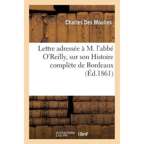 Lettre Adressee A M. L''Abbe O''Reilly Sur Son Histoire Complete de Bordeaux Paperback, Hachette Livre Bnf
