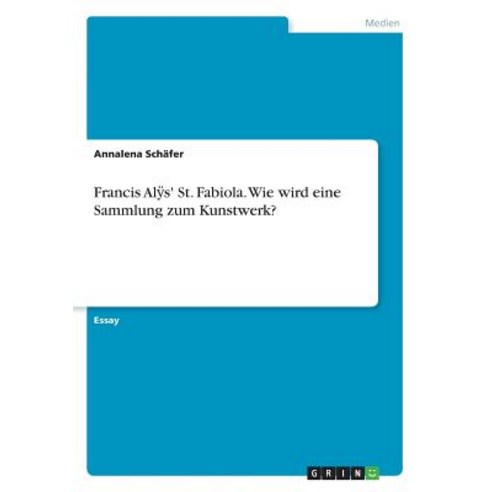 Francis Alӱs'' St. Fabiola. Wie Wird Eine Sammlung Zum Kunstwerk? Paperback, Grin Publishing