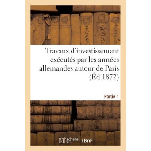 Travaux D''Investissement Executes Par Les Armees Allemandes Autour de Paris. Partie 1 Paperback, Hachette Livre - Bnf