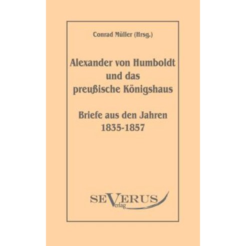 Alexander Von Humboldt Und Das Preu Ische K Nigshaus - Briefe Aus Den Jahren 1835-1857 Paperback, Severus