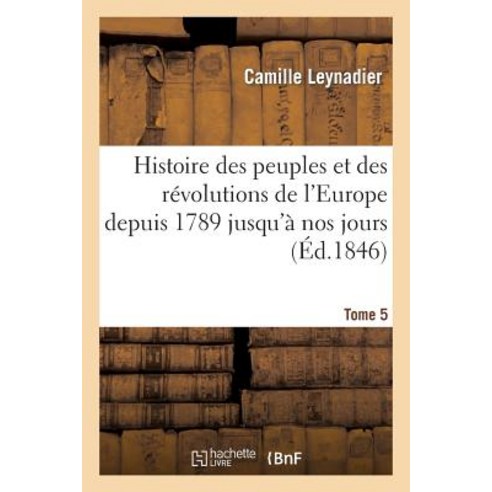 Histoire Des Peuples Et Des Revolutions de L''Europe Depuis 1789 Jusqu''a Nos Jours. T. 5 Paperback, Hachette Livre - Bnf