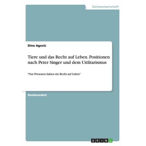 Tiere Und Das Recht Auf Leben. Positionen Nach Peter Singer Und Dem Uitlitarismus Paperback, Grin Publishing