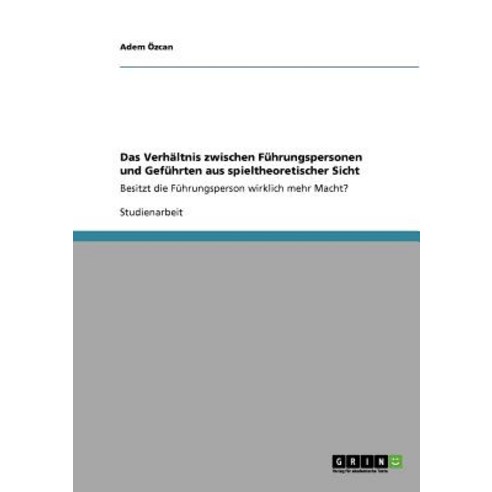 Das Verhaltnis Zwischen Fuhrungspersonen Und Gefuhrten Aus Spieltheoretischer Sicht Paperback, Grin Publishing