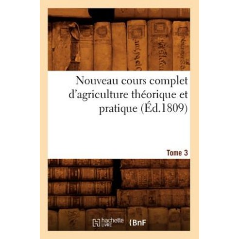 Nouveau Cours Complet D''Agriculture Theorique Et Pratique. Tome 3 (Ed.1809) Paperback, Hachette Livre - Bnf