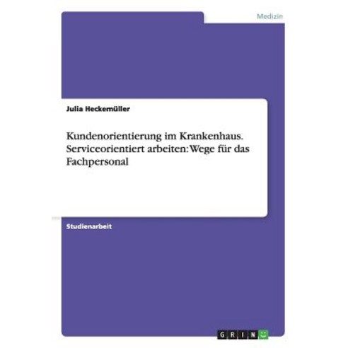 Kundenorientierung Im Krankenhaus. Serviceorientiert Arbeiten: Wege Fur Das Fachpersonal Paperback, Grin Verlag Gmbh