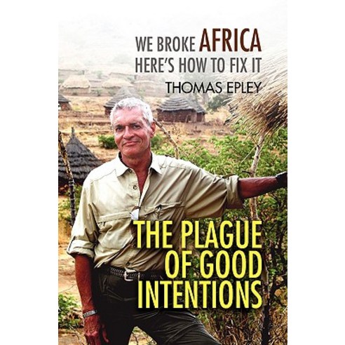 The Plague of Good Intentions: We Broke Africa Here S How to Fix It Paperback, Xlibris Corporation