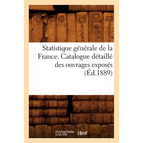 Statistique Generale de La France. Catalogue Detaille Des Ouvrages Exposes (Ed.1889) Paperback, Hachette Livre Bnf
