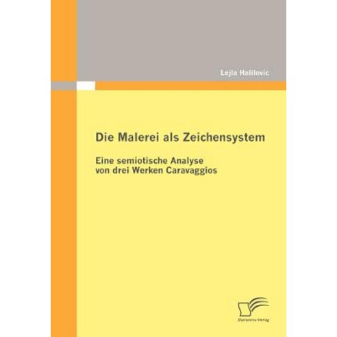 Die Malerei ALS Zeichensystem: Eine Semiotische Analyse Von Drei Werken Caravaggios Paperback, Diplomica Verlag Gmbh