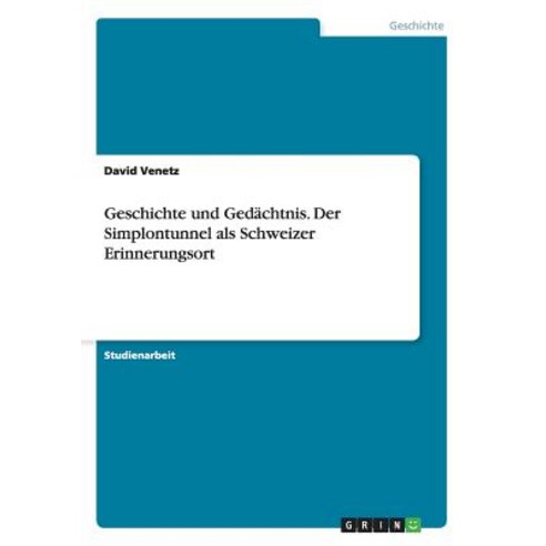 Geschichte Und Gedachtnis. Der Simplontunnel ALS Schweizer Erinnerungsort Paperback, Grin Publishing
