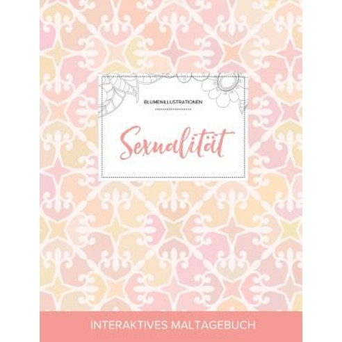 Maltagebuch Fur Erwachsene: Sexualitat (Blumenillustrationen Elegantes Pastell) Paperback, Adult Coloring Journal Press