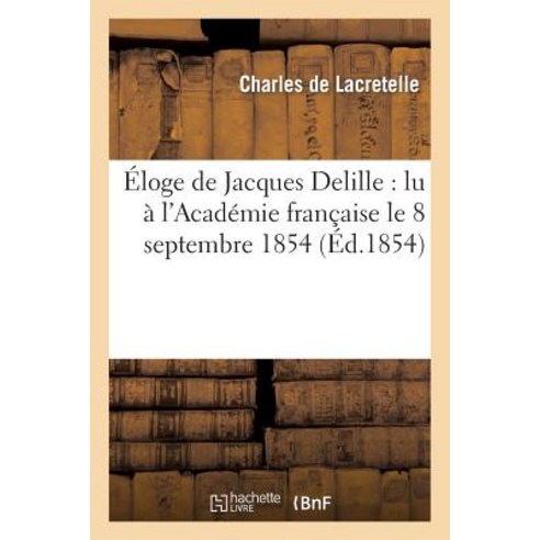 Eloge de Jacques Delille: Lu A L''Academie Francaise Le 8 Septembre 1854 Paperback, Hachette Livre Bnf