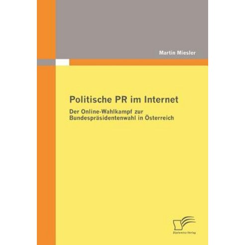 Politische PR Im Internet: Der Online-Wahlkampf Zur Bundesprasidentenwahl in Osterreich Paperback, Diplomica Verlag Gmbh