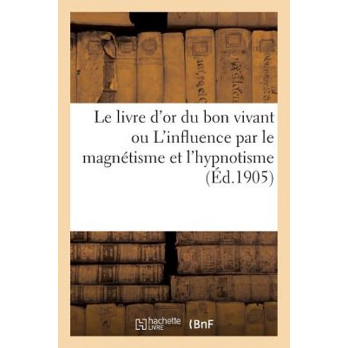 Le Livre D''Or Du Bon Vivant Ou L''Influence Par Le Magnetisme Et L''Hypnotisme Paperback, Hachette Livre Bnf