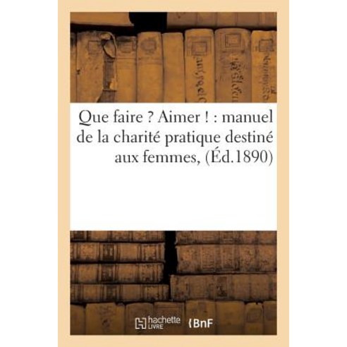 Que Faire Aimer !: Manuel de la Charite Pratique Destine Aux Femmes Paperback, Hachette Livre - Bnf