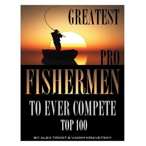 Greatest Pro Fishermen to Ever Compete: Top 100 Paperback, Createspace