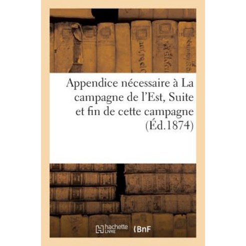 Appendice Necessaire a la Campagne de L''Est. Suite Et Fin de Cette Campagne Paperback, Hachette Livre - Bnf