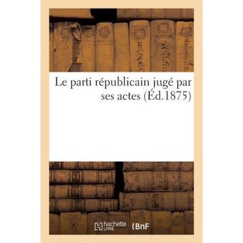 Le Parti Republicain Juge Par Ses Actes (Ed.1875) Paperback, Hachette Livre Bnf
