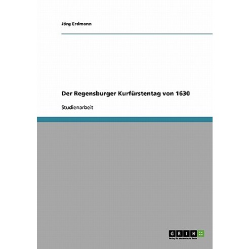 Der Regensburger Kurfurstentag Von 1630 Paperback, Grin Publishing