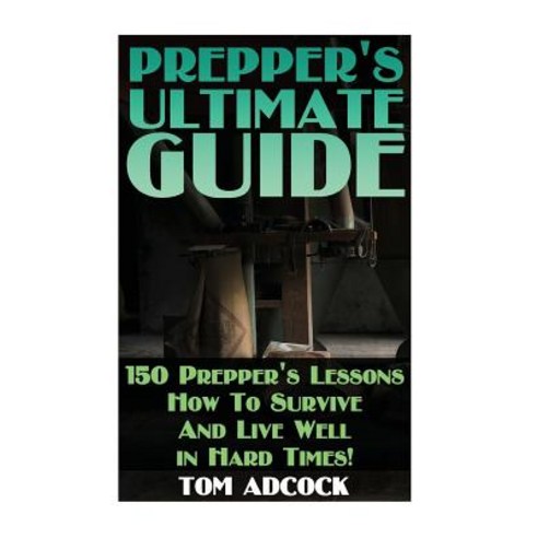 Prepper''s Ultimate Guide: 150 Prepper''s Lessons How to Survive and Live Well in Hard Times! Paperback, Createspace Independent Publishing Platform