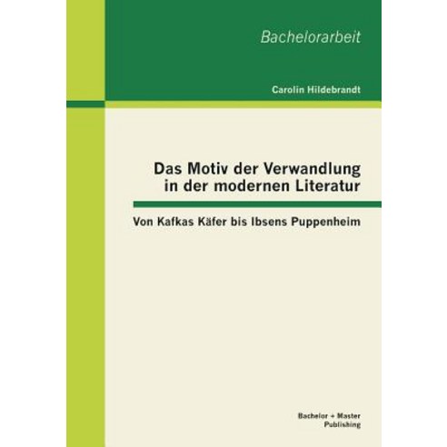 Das Motiv Der Verwandlung in Der Modernen Literatur: Von Kafkas Kafer Bis Ibsens Puppenheim Paperback, Bachelor + Master Publishing