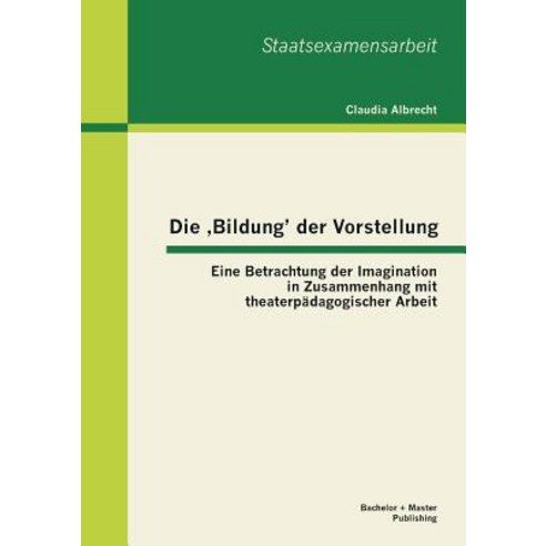 Die Bildung'' Der Vorstellung: Eine Betrachtung Der Imagination in Zusammenhang Mit Theaterpadagogischer Arbeit Paperback, Bachelor + Master Publishing