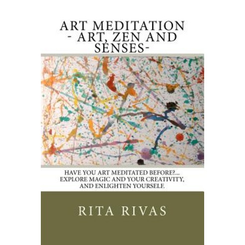 Art Meditation - Art Zen and Senses: Have You Art Meditated Before?...Explore Magic and Your Creativity and Enlighten Yourself. Paperback, Rita Rivas